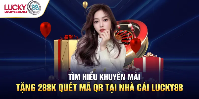 Tìm hiểu khuyến mãi tặng 288k quét mã QR tại nhà cái Lucky88